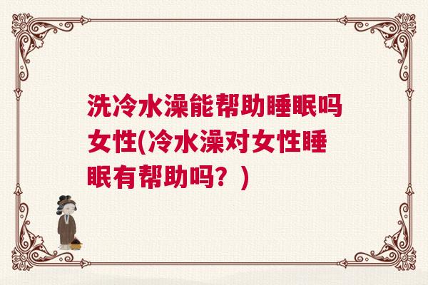 洗冷水澡能帮助睡眠吗女性(冷水澡对女性睡眠有帮助吗？)