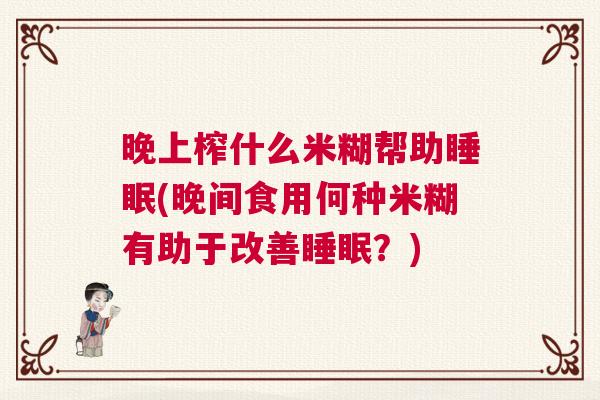 晚上榨什么米糊帮助睡眠(晚间食用何种米糊有助于改善睡眠？)