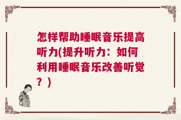 怎样帮助睡眠音乐提高听力(提升听力：如何利用睡眠音乐改善听觉？)