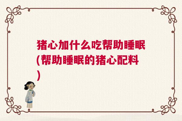 猪心加什么吃帮助睡眠(帮助睡眠的猪心配料)