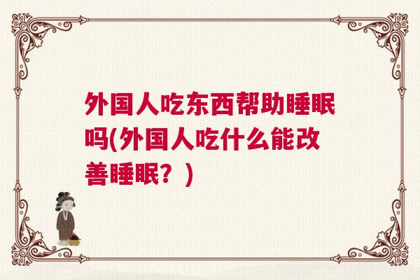 外国人吃东西帮助睡眠吗(外国人吃什么能改善睡眠？)
