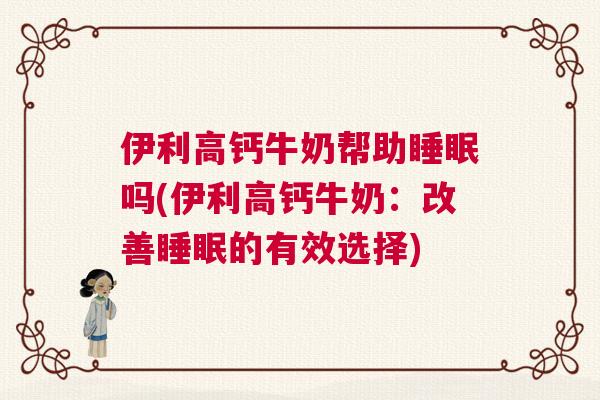 伊利高钙牛奶帮助睡眠吗(伊利高钙牛奶：改善睡眠的有效选择)