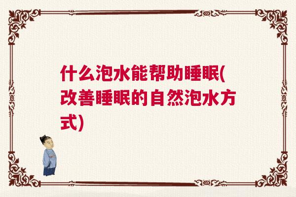 什么泡水能帮助睡眠(改善睡眠的自然泡水方式)