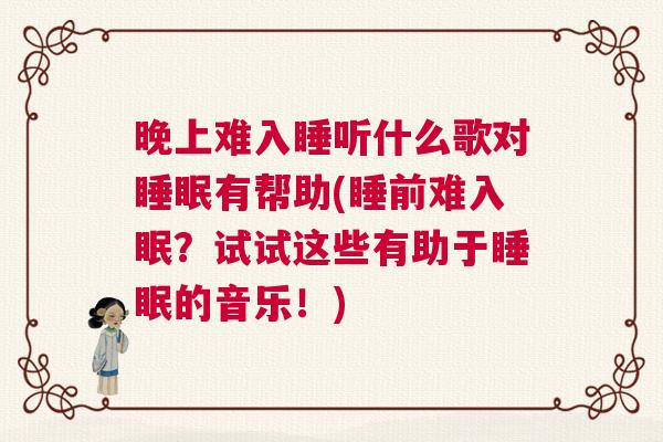晚上难入睡听什么歌对睡眠有帮助(睡前难入眠？试试这些有助于睡眠的音乐！)