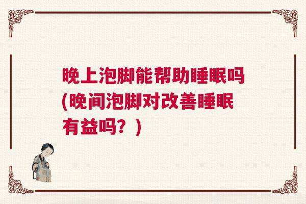 晚上泡脚能帮助睡眠吗(晚间泡脚对改善睡眠有益吗？)