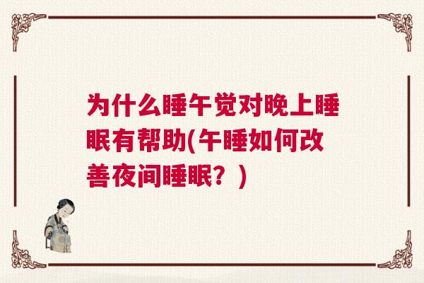 为什么睡午觉对晚上睡眠有帮助(午睡如何改善夜间睡眠？)