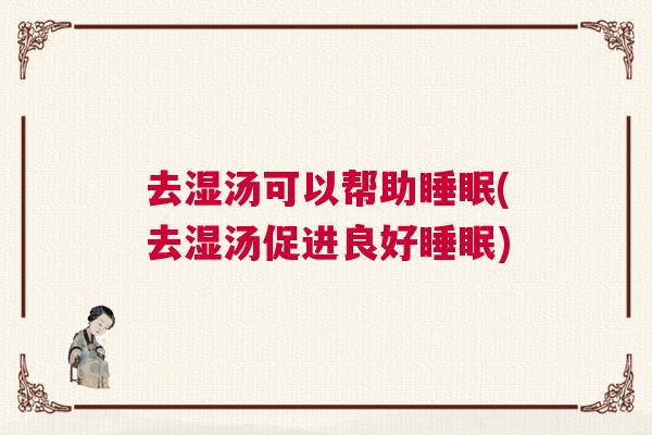 去湿汤可以帮助睡眠(去湿汤促进良好睡眠)
