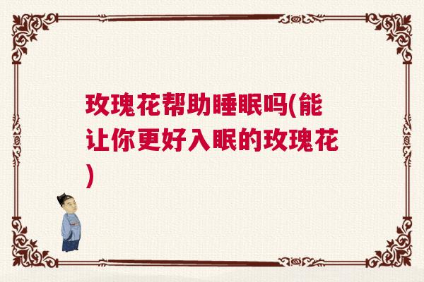 玫瑰花帮助睡眠吗(能让你更好入眠的玫瑰花)