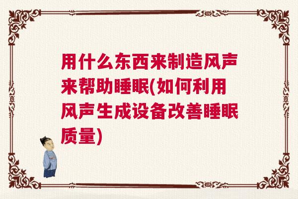用什么东西来制造风声来帮助睡眠(如何利用风声生成设备改善睡眠质量) 用什么东西来制造风声来帮助睡眠(如何利用风声生成设备改善睡眠质量)