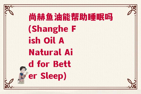 尚赫鱼油能帮助睡眠吗(Shanghe Fish Oil A Natural Aid for Better Sleep)