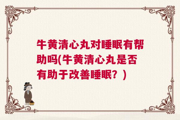 牛黄清心丸对睡眠有帮助吗(牛黄清心丸是否有助于改善睡眠？)