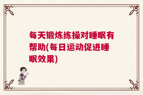 每天锻炼练操对睡眠有帮助(每日运动促进睡眠效果)