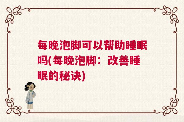 每晚泡脚可以帮助睡眠吗(每晚泡脚：改善睡眠的秘诀)