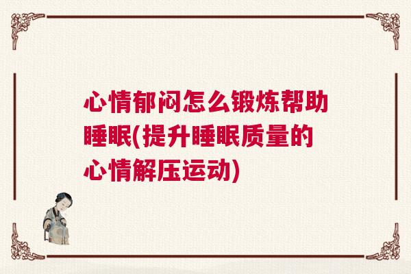 心情郁闷怎么锻炼帮助睡眠(提升睡眠质量的心情解压运动) 心情郁闷怎么锻炼帮助睡眠(提升睡眠质量的心情解压运动)