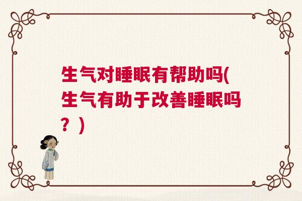 生气对睡眠有帮助吗(生气有助于改善睡眠吗?) 生气对睡眠有帮助吗(生气有助于改善睡眠吗?)