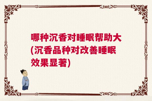 哪种沉香对睡眠帮助大(沉香品种对改善睡眠效果显著)