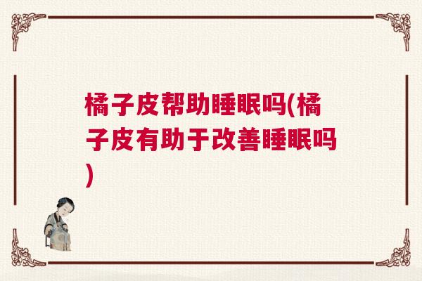 橘子皮帮助睡眠吗(橘子皮有助于改善睡眠吗)