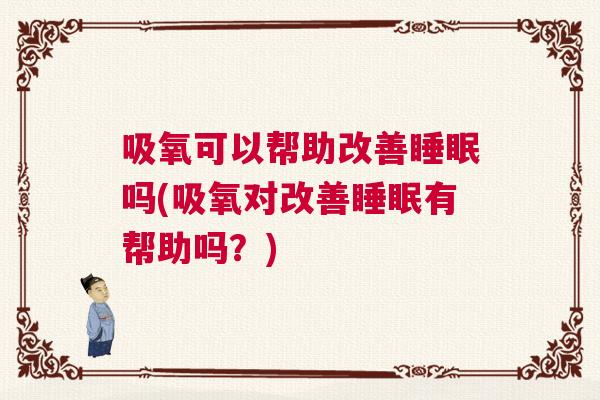 吸氧可以帮助改善睡眠吗(吸氧对改善睡眠有帮助吗？)