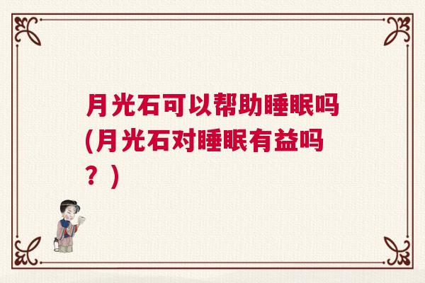 月光石可以帮助睡眠吗(月光石对睡眠有益吗？)