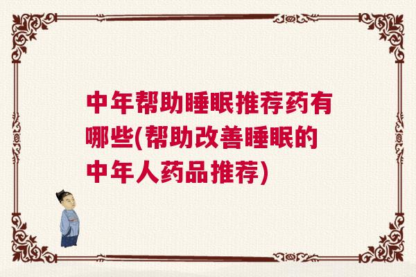 中年帮助睡眠推荐药有哪些(帮助改善睡眠的中年人药品推荐)