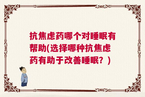 抗焦虑药哪个对睡眠有帮助(选择哪种抗焦虑药有助于改善睡眠？)