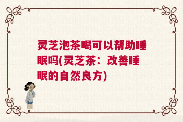 灵芝泡茶喝可以帮助睡眠吗(灵芝茶:改善睡眠的自然良方) 灵芝泡茶喝可以帮助睡眠吗(灵芝茶:改善睡眠的自然良方)