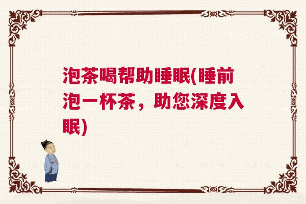 泡茶喝帮助睡眠(睡前泡一杯茶,助您深度入眠) 泡茶喝帮助睡眠(睡前泡一杯茶,助您深度入眠)