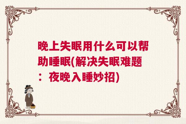 晚上失眠用什么可以帮助睡眠(解决失眠难题：夜晚入睡妙招)