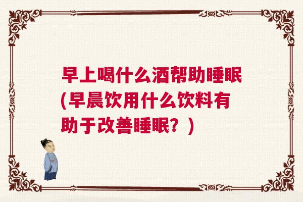 早上喝什么酒帮助睡眠(早晨饮用什么饮料有助于改善睡眠？)