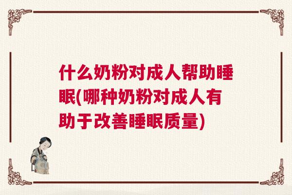 什么奶粉对成人帮助睡眠(哪种奶粉对成人有助于改善睡眠质量)