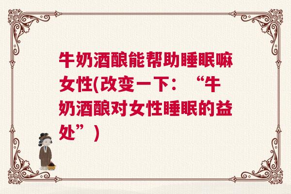 牛奶酒酿能帮助睡眠嘛女性(改变一下：“牛奶酒酿对女性睡眠的益处”)