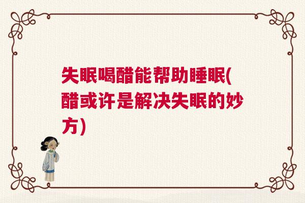 失眠喝醋能帮助睡眠(醋或许是解决失眠的妙方) 失眠喝醋能帮助睡眠(醋或许是解决失眠的妙方)