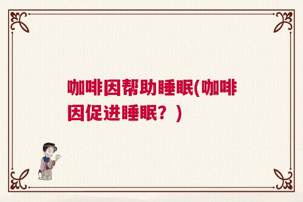 咖啡因帮助睡眠(咖啡因促进睡眠？)