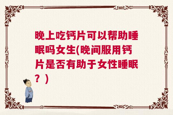 晚上吃钙片可以帮助睡眠吗女生(晚间服用钙片是否有助于女性睡眠?) 晚上吃钙片可以帮助睡眠吗女生(晚间服用钙片是否有助于女性睡眠?)