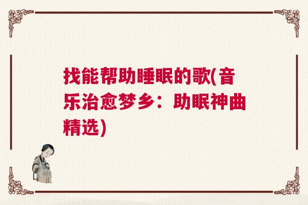 找能帮助睡眠的歌(音乐治愈梦乡：助眠神曲精选)