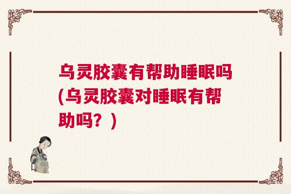 乌灵胶囊有帮助睡眠吗(乌灵胶囊对睡眠有帮助吗？)