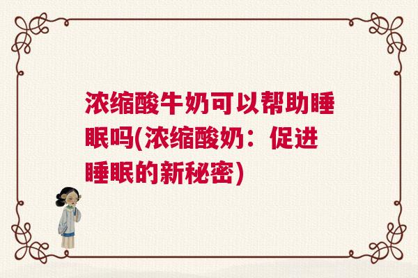 浓缩酸牛奶可以帮助睡眠吗(浓缩酸奶：促进睡眠的新秘密)