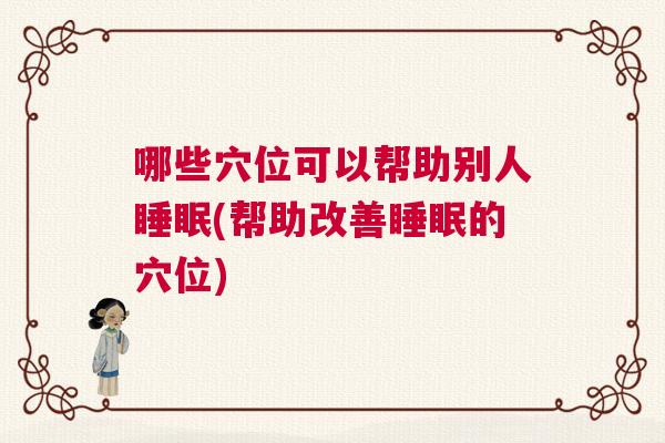 哪些穴位可以帮助别人睡眠(帮助改善睡眠的穴位)
