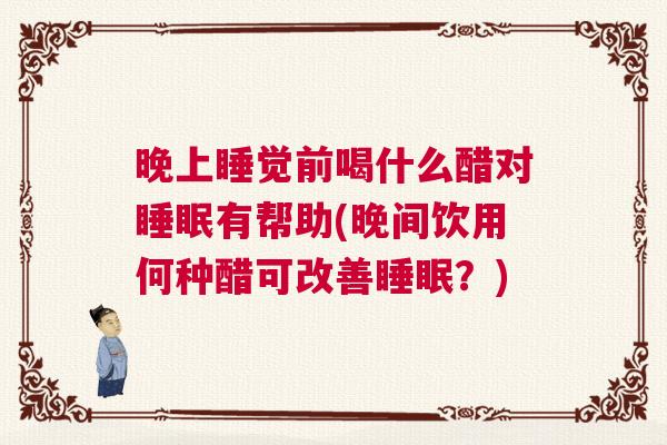 晚上睡觉前喝什么醋对睡眠有帮助(晚间饮用何种醋可改善睡眠？)