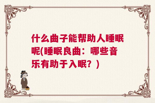 什么曲子能帮助人睡眠呢(睡眠良曲：哪些音乐有助于入眠？)