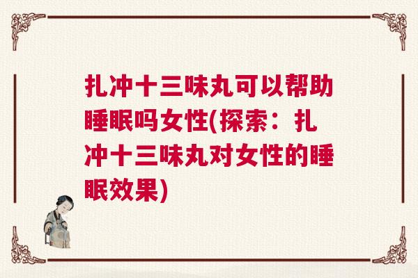 扎冲十三味丸可以帮助睡眠吗女性(探索：扎冲十三味丸对女性的睡眠效果)