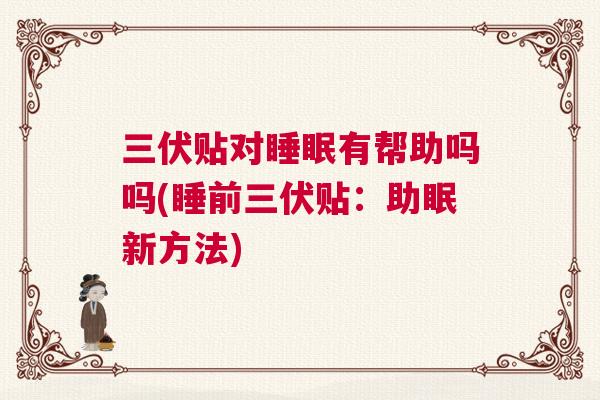 三伏贴对睡眠有帮助吗吗(睡前三伏贴：助眠新方法)