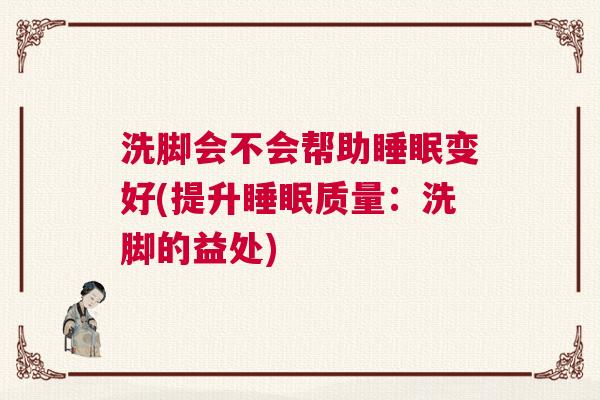 洗脚会不会帮助睡眠变好(提升睡眠质量：洗脚的益处)