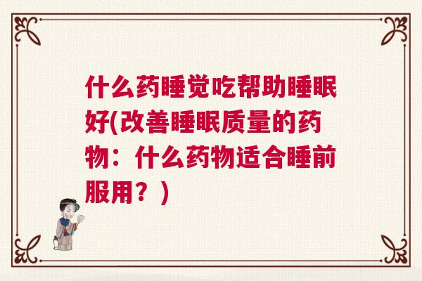 什么药睡觉吃帮助睡眠好(改善睡眠质量的药物：什么药物适合睡前服用？)