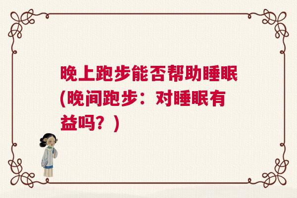 晚上跑步能否帮助睡眠(晚间跑步:对睡眠有益吗?) 晚上跑步能否帮助睡眠(晚间跑步:对睡眠有益吗?)