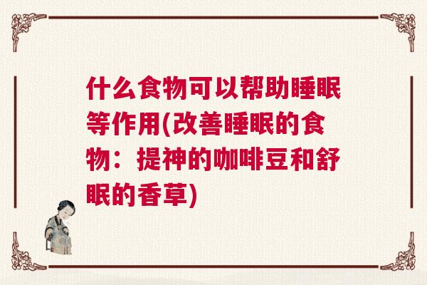 什么食物可以帮助睡眠等作用(改善睡眠的食物：提神的咖啡豆和舒眠的香草)
