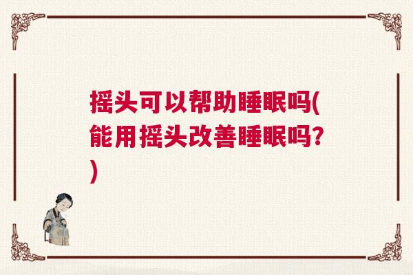 摇头可以帮助睡眠吗(能用摇头改善睡眠吗？)