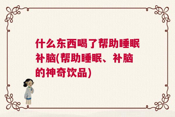 什么东西喝了帮助睡眠补脑(帮助睡眠、补脑的神奇饮品)