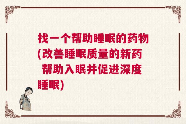 找一个帮助睡眠的药物(改善睡眠质量的新药 帮助入眠并促进深度睡眠)