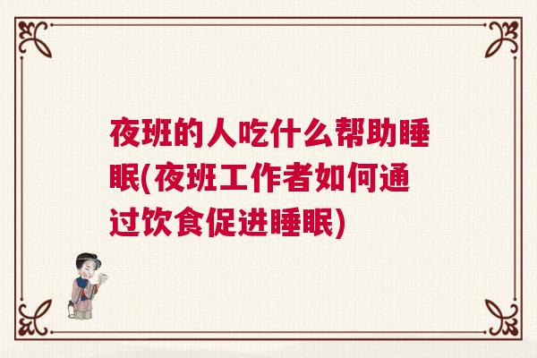 夜班的人吃什么帮助睡眠(夜班工作者如何通过饮食促进睡眠)